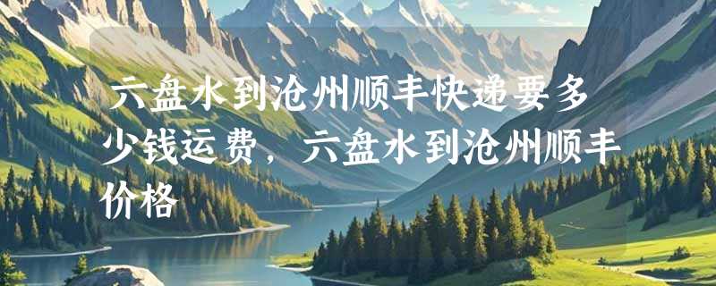 六盘水到沧州顺丰快递要多少钱运费，六盘水到沧州顺丰价格