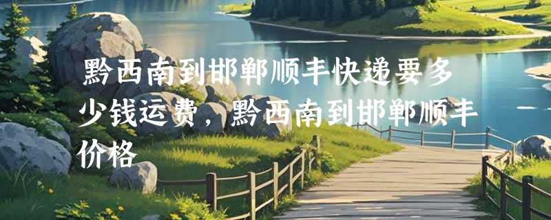 黔西南到邯郸顺丰快递要多少钱运费，黔西南到邯郸顺丰价格