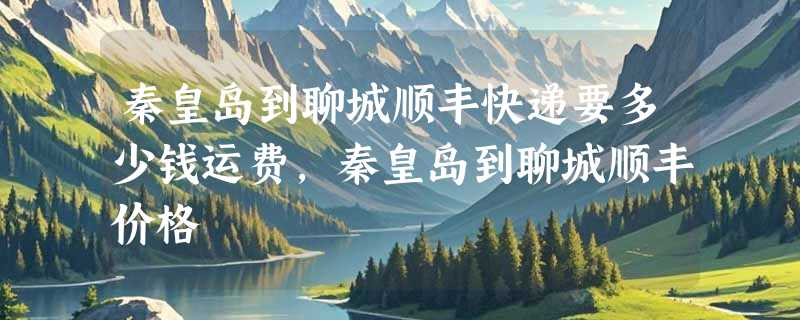 秦皇岛到聊城顺丰快递要多少钱运费，秦皇岛到聊城顺丰价格