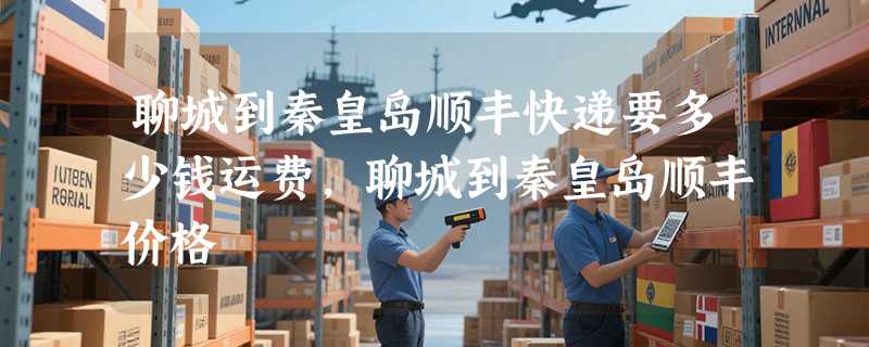 聊城到秦皇岛顺丰快递要多少钱运费，聊城到秦皇岛顺丰价格