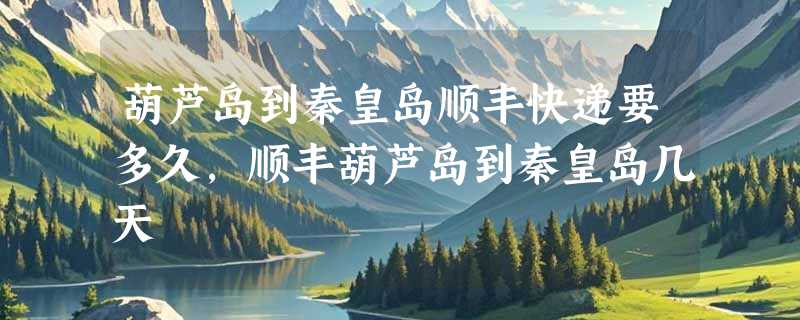 葫芦岛到秦皇岛顺丰快递要多久，顺丰葫芦岛到秦皇岛几天