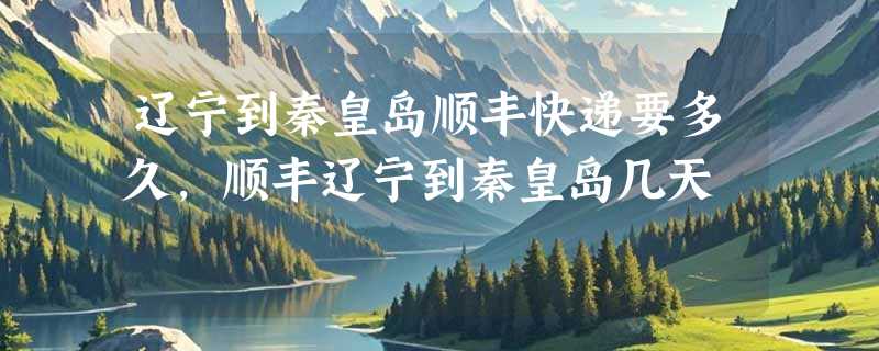 辽宁到秦皇岛顺丰快递要多久，顺丰辽宁到秦皇岛几天