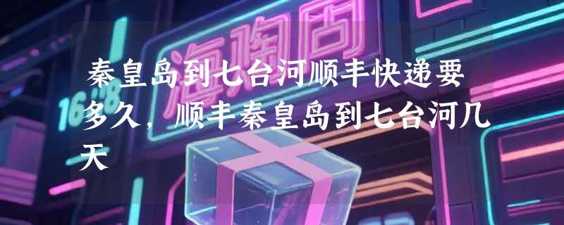 秦皇岛到七台河顺丰快递要多久，顺丰秦皇岛到七台河几天