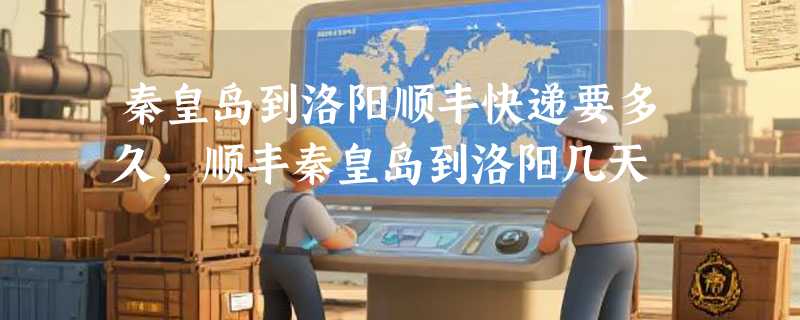 秦皇岛到洛阳顺丰快递要多久，顺丰秦皇岛到洛阳几天