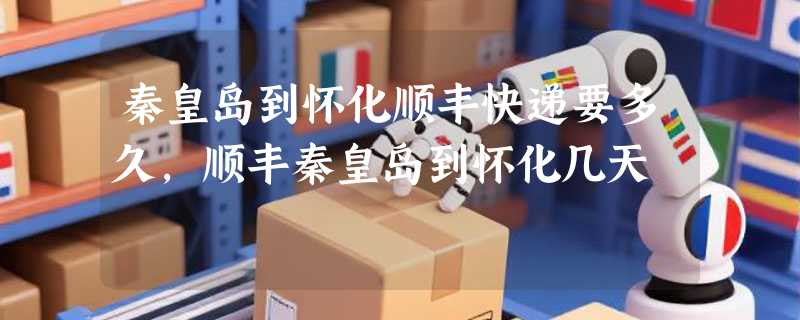 秦皇岛到怀化顺丰快递要多久，顺丰秦皇岛到怀化几天