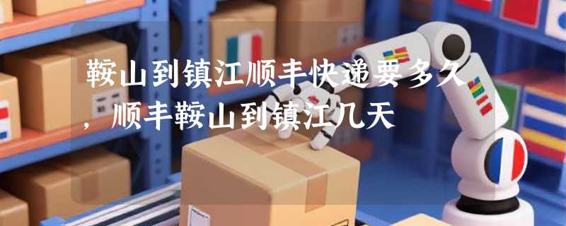 鞍山到镇江顺丰快递要多久，顺丰鞍山到镇江几天