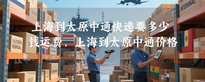 上海到太原中通快递要多少钱运费，上海到太原中通价格