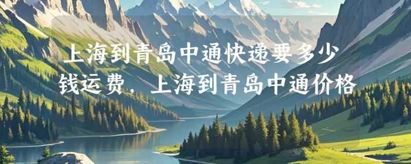 上海到青岛中通快递要多少钱运费，上海到青岛中通价格