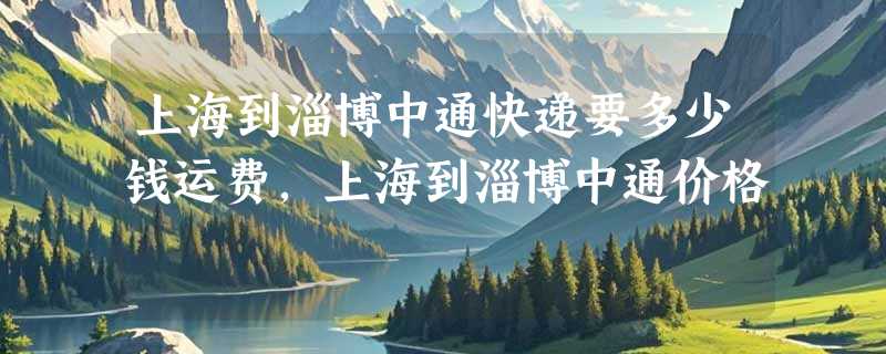 上海到淄博中通快递要多少钱运费，上海到淄博中通价格