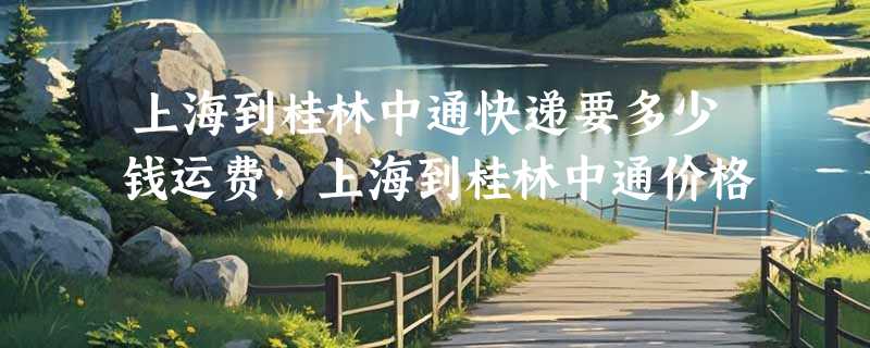 上海到桂林中通快递要多少钱运费，上海到桂林中通价格