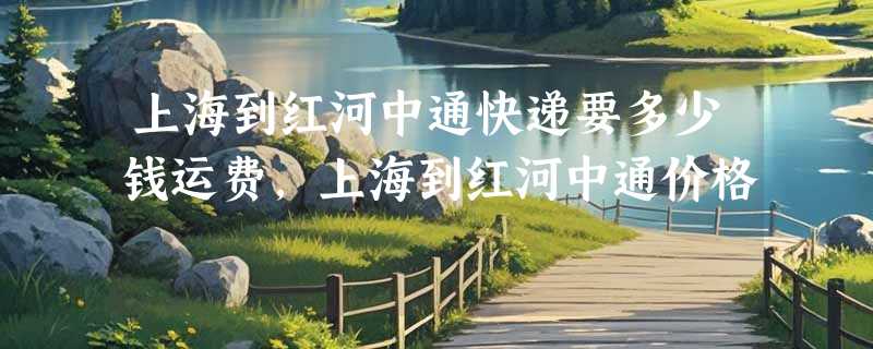 上海到红河中通快递要多少钱运费，上海到红河中通价格
