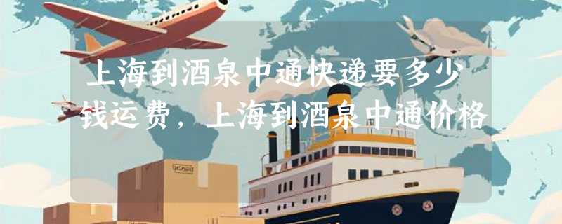 上海到酒泉中通快递要多少钱运费，上海到酒泉中通价格