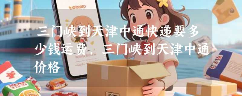 三门峡到天津中通快递要多少钱运费，三门峡到天津中通价格
