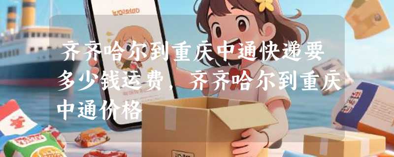 齐齐哈尔到重庆中通快递要多少钱运费，齐齐哈尔到重庆中通价格