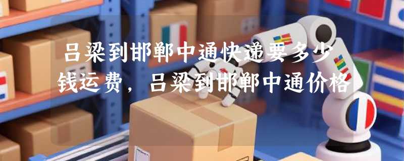吕梁到邯郸中通快递要多少钱运费，吕梁到邯郸中通价格