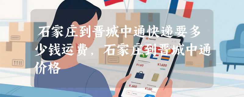 石家庄到晋城中通快递要多少钱运费，石家庄到晋城中通价格
