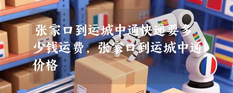 张家口到运城中通快递要多少钱运费，张家口到运城中通价格