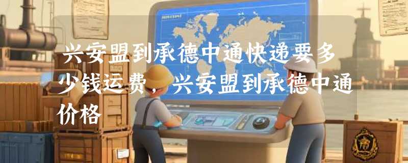 兴安盟到承德中通快递要多少钱运费，兴安盟到承德中通价格