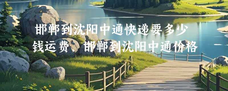 邯郸到沈阳中通快递要多少钱运费，邯郸到沈阳中通价格