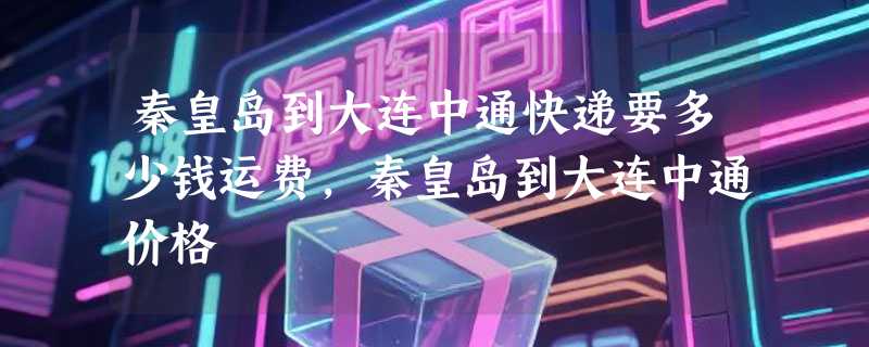秦皇岛到大连中通快递要多少钱运费，秦皇岛到大连中通价格