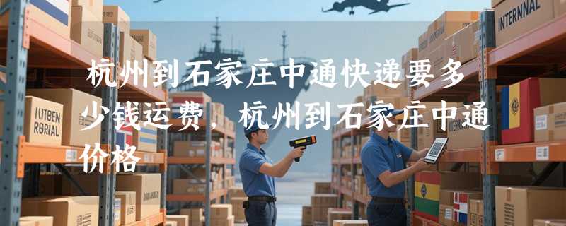杭州到石家庄中通快递要多少钱运费，杭州到石家庄中通价格