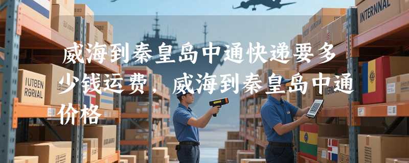 威海到秦皇岛中通快递要多少钱运费，威海到秦皇岛中通价格
