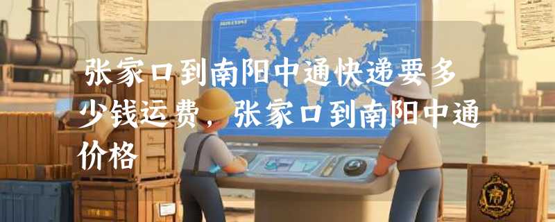 张家口到南阳中通快递要多少钱运费，张家口到南阳中通价格