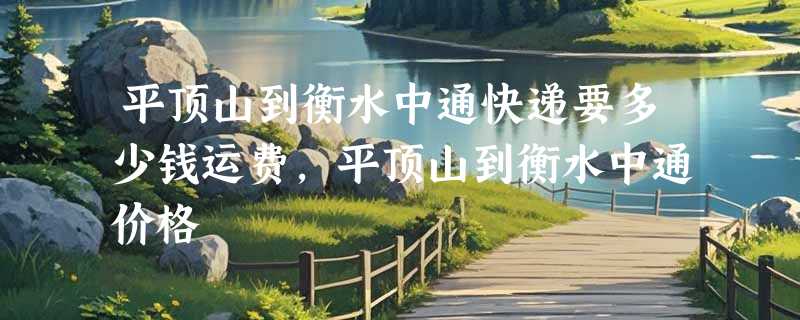 平顶山到衡水中通快递要多少钱运费，平顶山到衡水中通价格