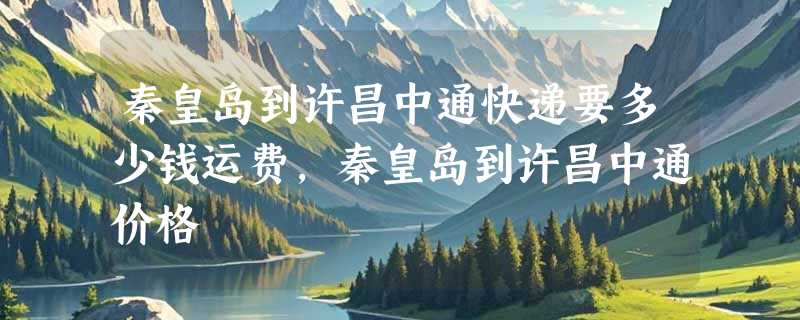 秦皇岛到许昌中通快递要多少钱运费，秦皇岛到许昌中通价格