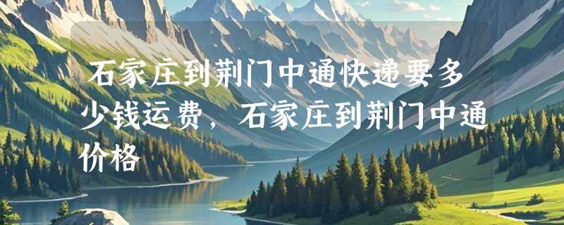 石家庄到荆门中通快递要多少钱运费，石家庄到荆门中通价格