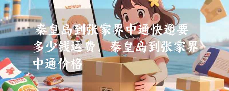 秦皇岛到张家界中通快递要多少钱运费，秦皇岛到张家界中通价格