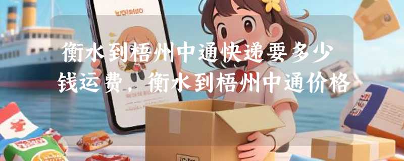 衡水到梧州中通快递要多少钱运费，衡水到梧州中通价格