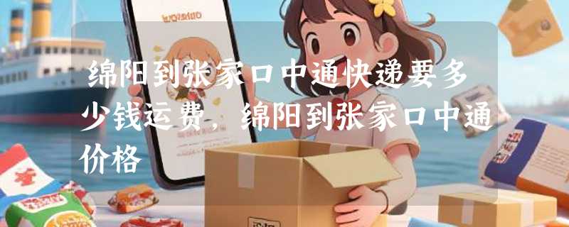 绵阳到张家口中通快递要多少钱运费，绵阳到张家口中通价格