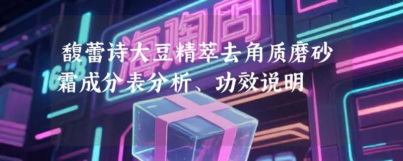 馥蕾诗大豆精萃去角质磨砂霜成分表分析、功效说明