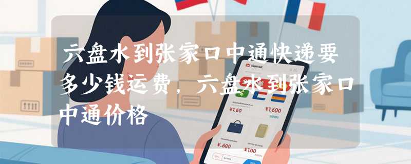 六盘水到张家口中通快递要多少钱运费，六盘水到张家口中通价格