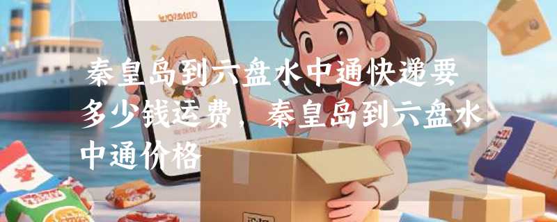 秦皇岛到六盘水中通快递要多少钱运费，秦皇岛到六盘水中通价格