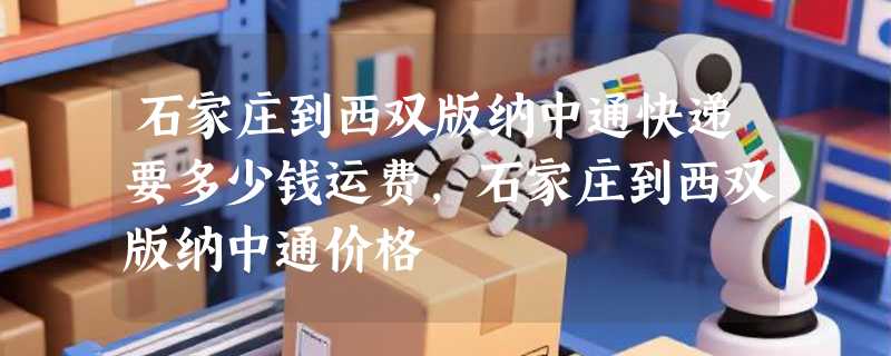 石家庄到西双版纳中通快递要多少钱运费，石家庄到西双版纳中通价格