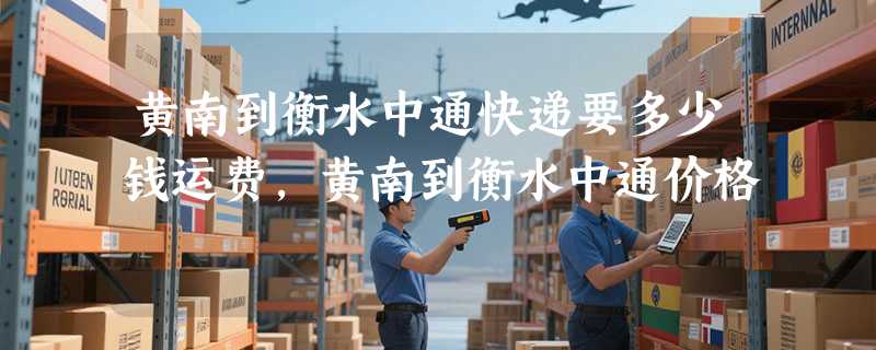 黄南到衡水中通快递要多少钱运费，黄南到衡水中通价格