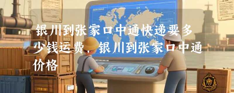 银川到张家口中通快递要多少钱运费，银川到张家口中通价格
