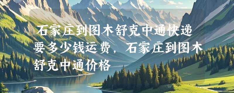 石家庄到图木舒克中通快递要多少钱运费，石家庄到图木舒克中通价格