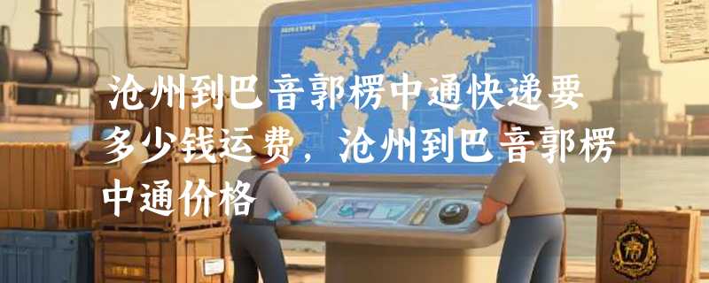 沧州到巴音郭楞中通快递要多少钱运费，沧州到巴音郭楞中通价格