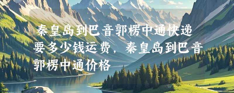 秦皇岛到巴音郭楞中通快递要多少钱运费，秦皇岛到巴音郭楞中通价格