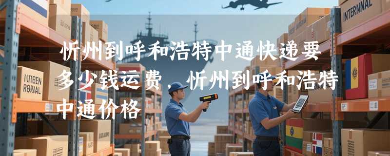 忻州到呼和浩特中通快递要多少钱运费，忻州到呼和浩特中通价格