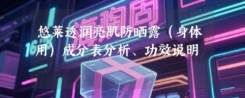 悠莱透润亮肌防晒露（身体用）成分表分析、功效说明