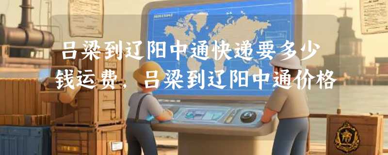 吕梁到辽阳中通快递要多少钱运费，吕梁到辽阳中通价格