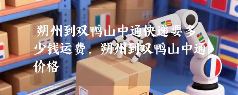 朔州到双鸭山中通快递要多少钱运费，朔州到双鸭山中通价格