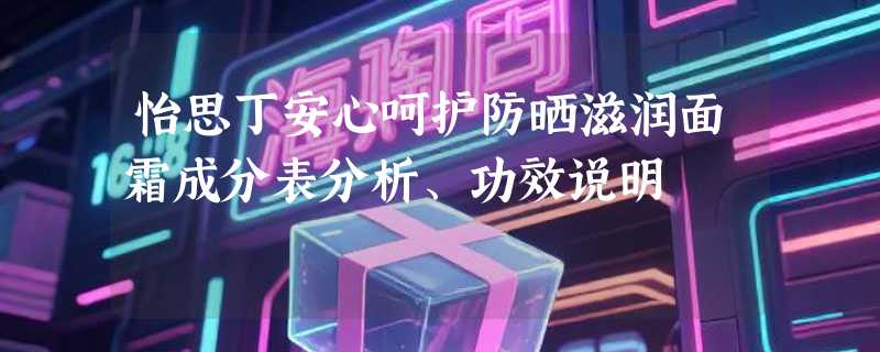 怡思丁安心呵护防晒滋润面霜成分表分析、功效说明