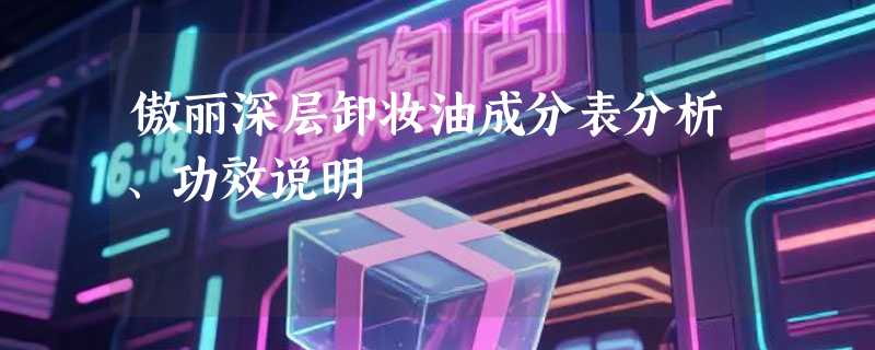 傲丽深层卸妆油成分表分析、功效说明