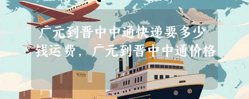 广元到晋中中通快递要多少钱运费，广元到晋中中通价格