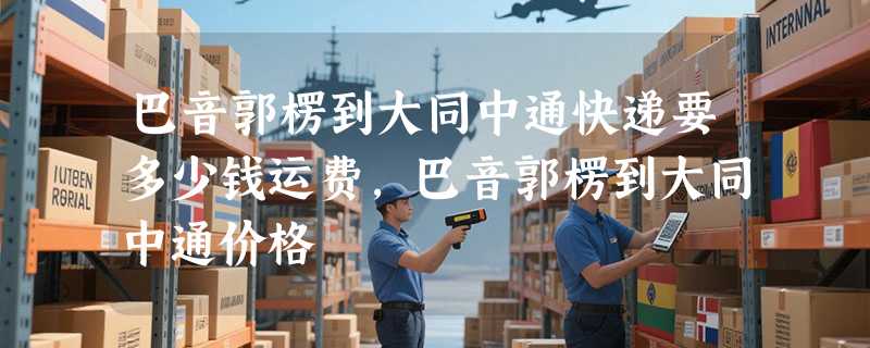 巴音郭楞到大同中通快递要多少钱运费，巴音郭楞到大同中通价格